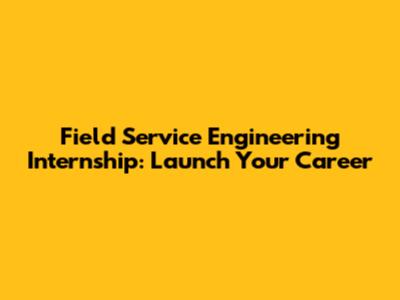 Field Service Engineering Internship: Launch Your Career