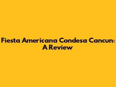 Fiesta Americana Condesa Cancun: A Review
