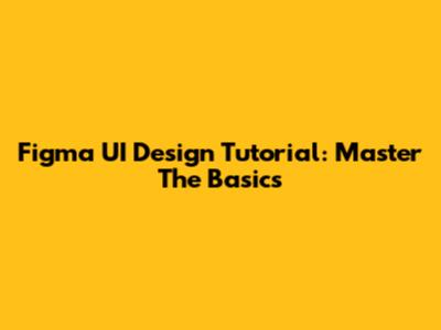 Figma UI Design Tutorial: Master The Basics