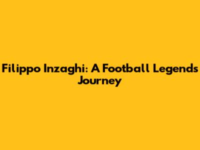 Filippo Inzaghi: A Football Legend's Journey