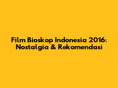 Film Bioskop Indonesia 2016: Nostalgia & Rekomendasi