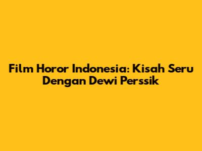 Film Horor Indonesia: Kisah Seru Dengan Dewi Perssik