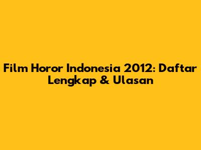 Film Horor Indonesia 2012: Daftar Lengkap & Ulasan