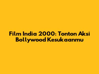 Film India 2000: Tonton Aksi Bollywood Kesukaanmu