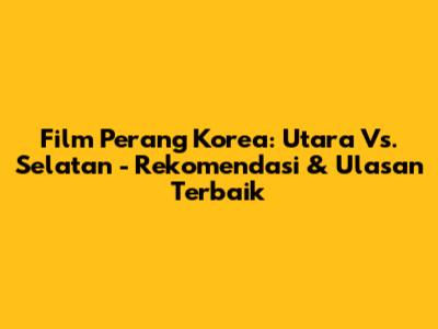Film Perang Korea: Utara Vs. Selatan - Rekomendasi & Ulasan Terbaik