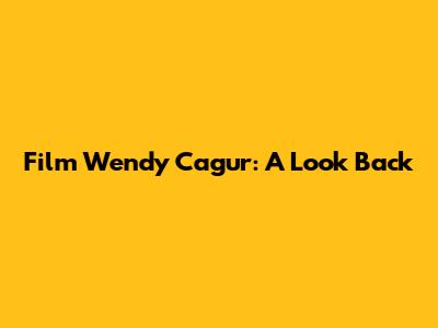 Film Wendy Cagur: A Look Back