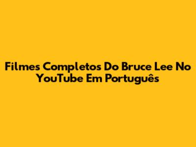 Filmes Completos Do Bruce Lee No YouTube Em Português