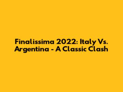 Finalissima 2022: Italy Vs. Argentina - A Classic Clash