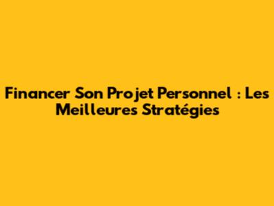 Financer Son Projet Personnel : Les Meilleures Stratégies