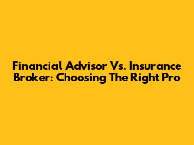 Financial Advisor Vs. Insurance Broker: Choosing The Right Pro