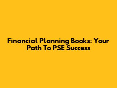 Financial Planning Books: Your Path To PSE Success