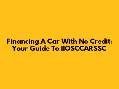 Financing A Car With No Credit: Your Guide To IIOSCCARSSC
