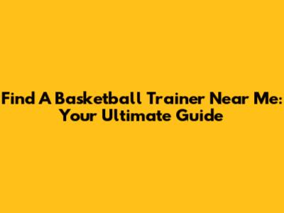 Find A Basketball Trainer Near Me: Your Ultimate Guide