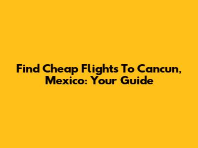 Find Cheap Flights To Cancun, Mexico: Your Guide