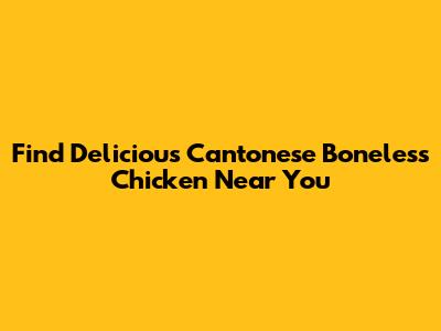 Find Delicious Cantonese Boneless Chicken Near You
