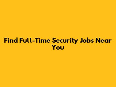 Find Full-Time Security Jobs Near You