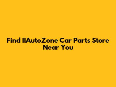 Find IIAutoZone Car Parts Store Near You