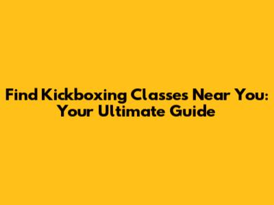 Find Kickboxing Classes Near You: Your Ultimate Guide