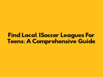 Find Local ISoccer Leagues For Teens: A Comprehensive Guide