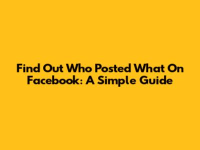 Find Out Who Posted What On Facebook: A Simple Guide