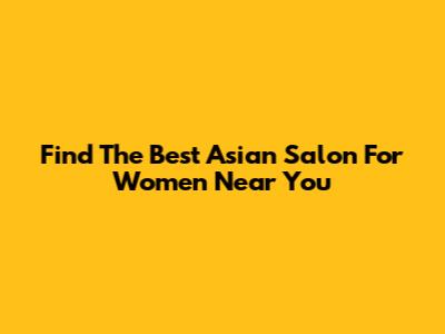 Find The Best Asian Salon For Women Near You