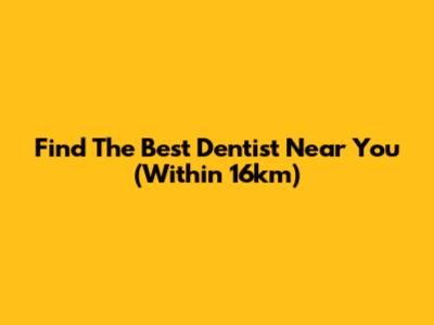 Find The Best Dentist Near You (Within 16km)