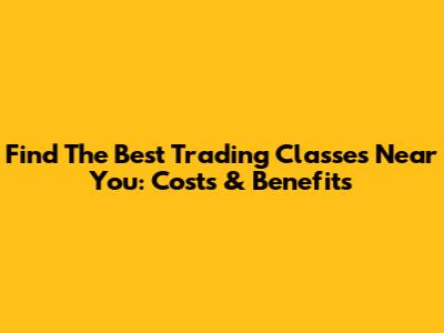 Find The Best Trading Classes Near You: Costs & Benefits