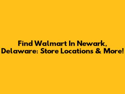 Find Walmart In Newark, Delaware: Store Locations & More!