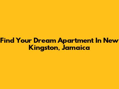 Find Your Dream Apartment In New Kingston, Jamaica