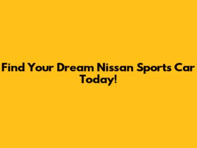 Find Your Dream Nissan Sports Car Today!