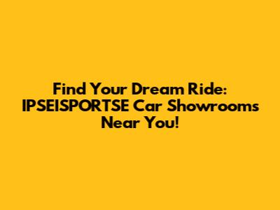 Find Your Dream Ride: IPSEISPORTSE Car Showrooms Near You!