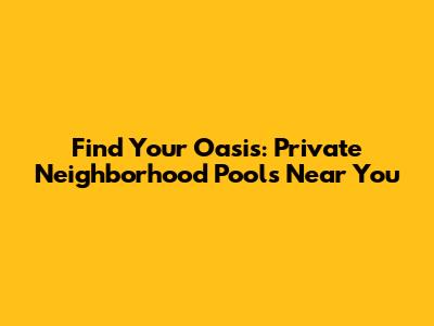 Find Your Oasis: Private Neighborhood Pools Near You