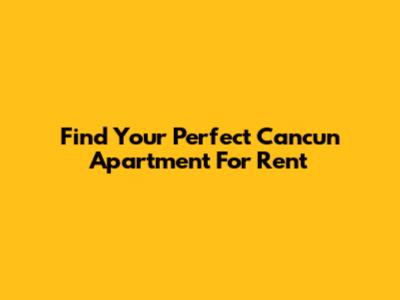 Find Your Perfect Cancun Apartment For Rent