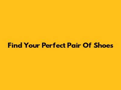 Find Your Perfect Pair Of Shoes