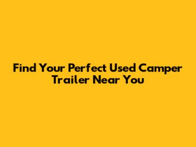 Find Your Perfect Used Camper Trailer Near You