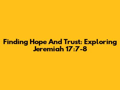 Finding Hope And Trust: Exploring Jeremiah 17:7-8