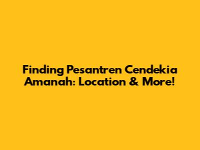 Finding Pesantren Cendekia Amanah: Location & More!