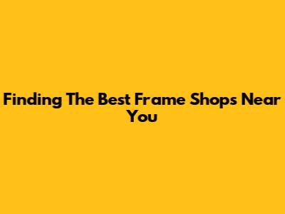 Finding The Best Frame Shops Near You