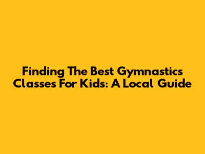 Finding The Best Gymnastics Classes For Kids: A Local Guide