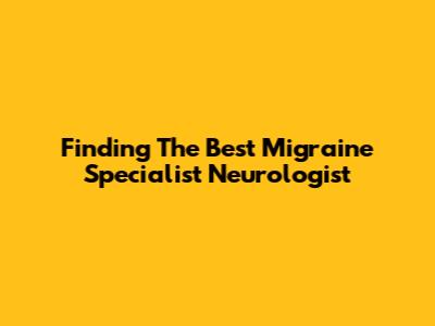 Finding The Best Migraine Specialist Neurologist