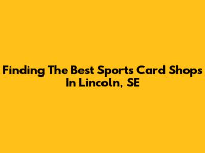 Finding The Best Sports Card Shops In Lincoln, SE