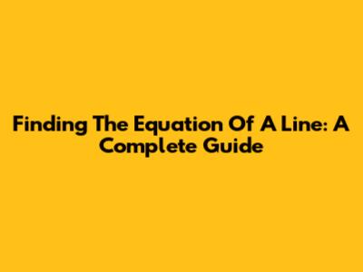 Finding The Equation Of A Line: A Complete Guide