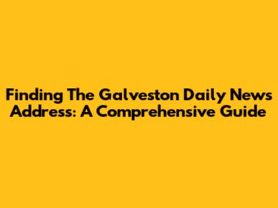 Finding The Galveston Daily News Address: A Comprehensive Guide