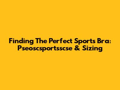 Finding The Perfect Sports Bra: Pseoscsportsscse & Sizing