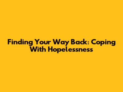 Finding Your Way Back: Coping With Hopelessness