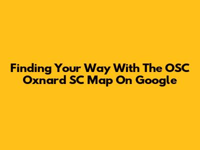 Finding Your Way With The OSC Oxnard SC Map On Google