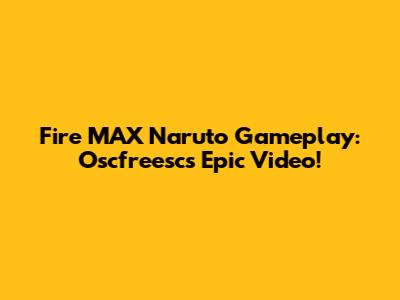 Fire MAX Naruto Gameplay: Oscfreesc's Epic Video!