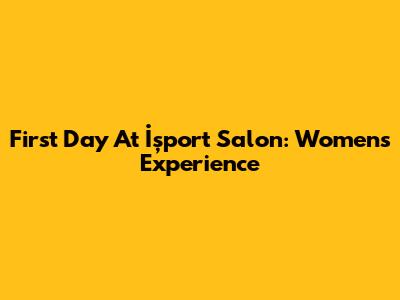 First Day At İşport Salon: Women's Experience