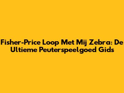 Fisher-Price Loop Met Mij Zebra: De Ultieme Peuterspeelgoed Gids