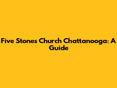 Five Stones Church Chattanooga: A Guide